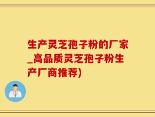 生产灵芝孢子粉的厂家_高品质灵芝孢子粉生产厂商推荐)