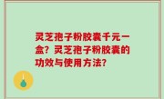 灵芝孢子粉胶囊千元一盒？灵芝孢子粉胶囊的功效与使用方法？