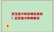 灵芝孢子粉在哪买真的？正宗孢子粉哪里买