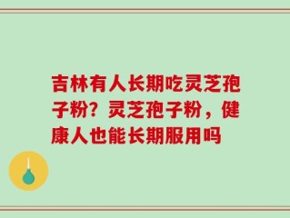 吉林有人长期吃灵芝孢子粉？灵芝孢子粉，健康人也能长期服用吗