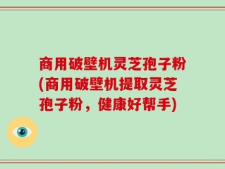 商用破壁机灵芝孢子粉(商用破壁机提取灵芝孢子粉，健康好帮手)