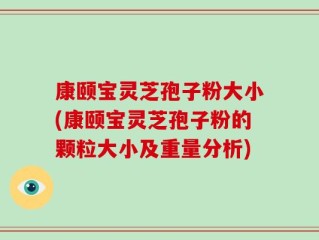 康颐宝灵芝孢子粉大小(康颐宝灵芝孢子粉的颗粒大小及重量分析)