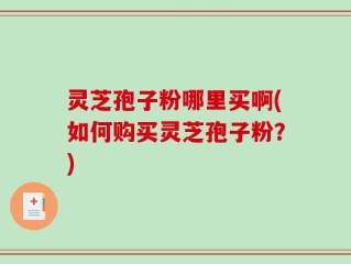灵芝孢子粉哪里买啊(如何购买灵芝孢子粉？)