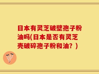 日本有灵芝破壁孢子粉油吗(日本是否有灵芝壳破碎孢子粉和油？)
