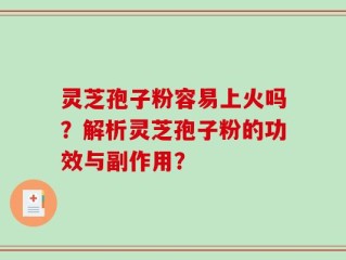 灵芝孢子粉容易上火吗？解析灵芝孢子粉的功效与副作用？