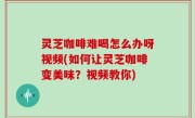 灵芝咖啡难喝怎么办呀视频(如何让灵芝咖啡变美味？视频教你)