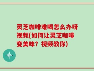 灵芝咖啡难喝怎么办呀视频(如何让灵芝咖啡变美味？视频教你)