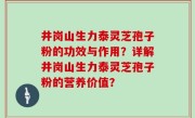 井岗山生力泰灵芝孢子粉的功效与作用？详解井岗山生力泰灵芝孢子粉的营养价值？
