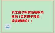 灵芝孢子粉有治睡眠功能吗 (灵芝孢子粉能改善睡眠吗？)