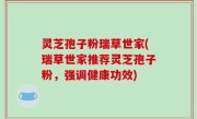 灵芝孢子粉瑞草世家(瑞草世家推荐灵芝孢子粉，强调健康功效)
