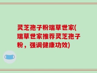 灵芝孢子粉瑞草世家(瑞草世家推荐灵芝孢子粉，强调健康功效)