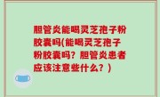 胆管炎能喝灵芝孢子粉胶囊吗(能喝灵芝孢子粉胶囊吗？胆管炎患者应该注意些什么？)