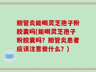 胆管炎能喝灵芝孢子粉胶囊吗(能喝灵芝孢子粉胶囊吗？胆管炎患者应该注意些什么？)