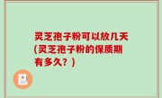 灵芝孢子粉可以放几天(灵芝孢子粉的保质期有多久？)