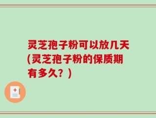 灵芝孢子粉可以放几天(灵芝孢子粉的保质期有多久？)