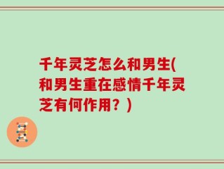 千年灵芝怎么和男生(和男生重在感情千年灵芝有何作用？)
