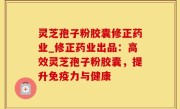 灵芝孢子粉胶囊修正药业_修正药业出品：高效灵芝孢子粉胶囊，提升免疫力与健康