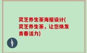 灵芝养生茶海报设计(灵芝养生茶，让您焕发青春活力)