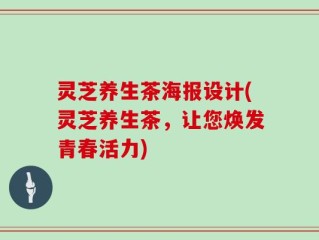 灵芝养生茶海报设计(灵芝养生茶，让您焕发青春活力)