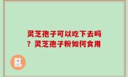 灵芝孢子可以吃下去吗？灵芝孢子粉如何食用