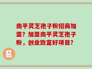 南平灵芝孢子粉招商加盟？加盟南平灵芝孢子粉，创业致富好项目？