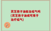 灵芝孢子油能治疝气吗(灵芝孢子油或可用于治疗疝气)