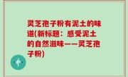 灵芝孢子粉有泥土的味道(新标题：感受泥土的自然滋味——灵芝孢子粉)