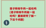 孢子粉和牛奶一起吃吗(孢子粉和牛奶能一起吃吗？重新研究了解一下这个问题)