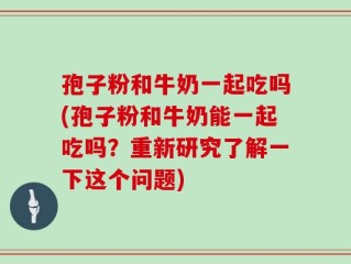 孢子粉和牛奶一起吃吗(孢子粉和牛奶能一起吃吗？重新研究了解一下这个问题)
