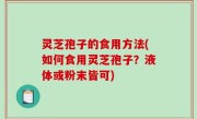 灵芝孢子的食用方法(如何食用灵芝孢子？液体或粉末皆可)