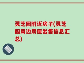 灵芝园附近房子(灵芝园周边房屋出售信息汇总)