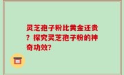 灵芝孢子粉比黄金还贵？探究灵芝孢子粉的神奇功效？