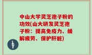 中山大学灵芝孢子粉的功效(山大研发灵芝孢子粉：提高免疫力、缓解疲劳、保护肝脏)