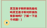 灵芝孢子粉肝损伤能吃吗灵芝孢子粉对肝损伤有影响吗？了解一下这个问题！)