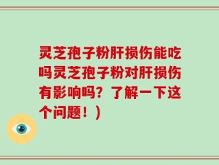 灵芝孢子粉肝损伤能吃吗灵芝孢子粉对肝损伤有影响吗？了解一下这个问题！)