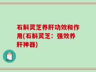 石斛灵芝养肝功效和作用(石斛灵芝：强效养肝神器)