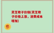 灵芝袍子价格(灵芝袍子价格上涨，消费成本增加)
