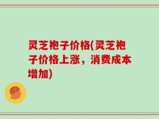 灵芝袍子价格(灵芝袍子价格上涨，消费成本增加)