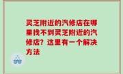 灵芝附近的汽修店在哪里找不到灵芝附近的汽修店？这里有一个解决方法
