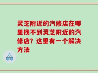 灵芝附近的汽修店在哪里找不到灵芝附近的汽修店？这里有一个解决方法