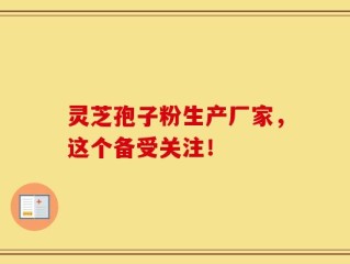 灵芝孢子粉生产厂家，这个备受关注！