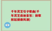 千年灵芝引子歌曲(千年灵芝启迪音乐：新歌掀起健康风潮)