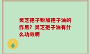 灵芝孢子粉加孢子油的作用？灵芝孢子油有什么功效呢