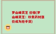 罗山峰灵芝 价格(罗山峰灵芝：珍贵药材涨价成为抢手货)