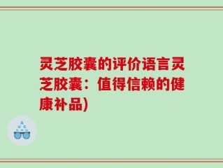 灵芝胶囊的评价语言灵芝胶囊：值得信赖的健康补品)
