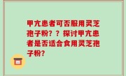 甲亢患者可否服用灵芝孢子粉??探讨甲亢患者是否适合食用灵芝孢子粉?