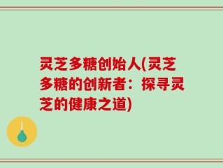 灵芝多糖创始人(灵芝多糖的创新者：探寻灵芝的健康之道)