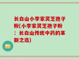 长白山小李家灵芝孢子粉(小李家灵芝孢子粉：长白山传统中药的革新之选)