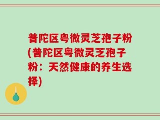 普陀区粤微灵芝孢子粉(普陀区粤微灵芝孢子粉：天然健康的养生选择)