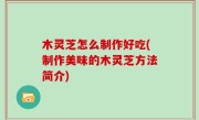 木灵芝怎么制作好吃(制作美味的木灵芝方法简介)